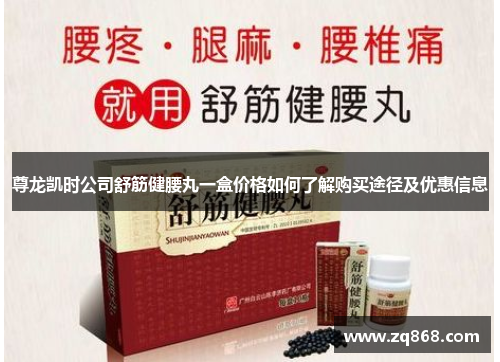 尊龙凯时公司舒筋健腰丸一盒价格如何了解购买途径及优惠信息
