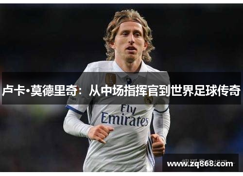 卢卡·莫德里奇：从中场指挥官到世界足球传奇